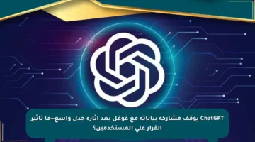 ChatGPT يوقف مشاركة بياناته مع غوغل بعد إثارة جدل واسع—ما تأثير القرار على المستخدمين؟